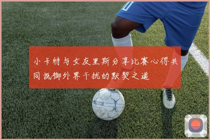 小卡特与女友里斯分享比赛心得共同抵御外界干扰的默契之道
