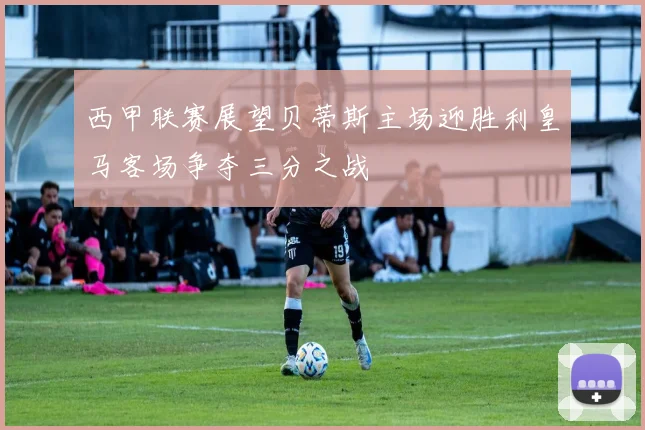 西甲联赛展望贝蒂斯主场迎胜利皇马客场争夺三分之战