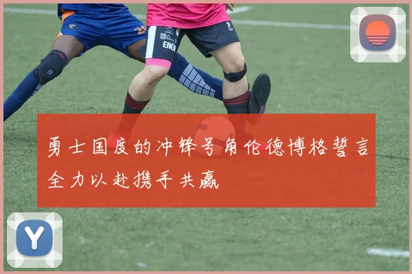 勇士国度的冲锋号角伦德博格誓言全力以赴携手共赢