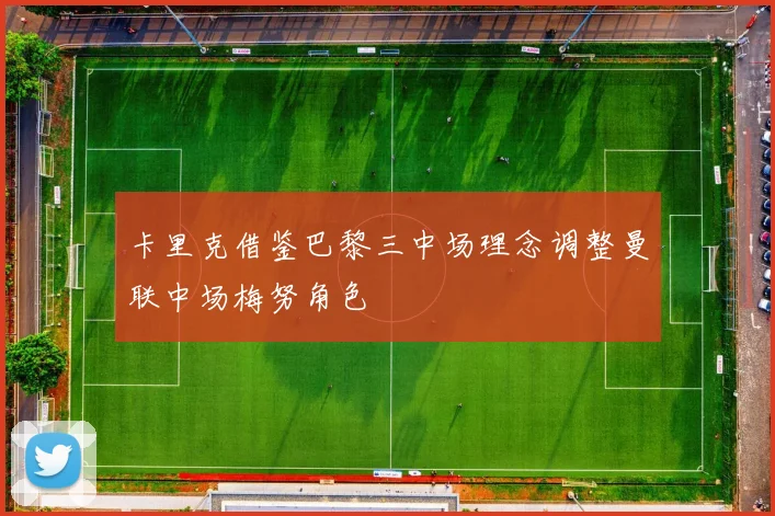 卡里克借鉴巴黎三中场理念调整曼联中场梅努角色