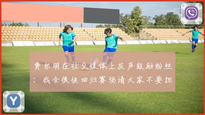 费尔明在社交媒体上发声鼓励粉丝：我会很快回归赛场请大家不要担心