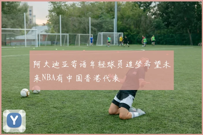 阿夫迪亚寄语年轻球员追梦希望未来NBA有中国香港代表
