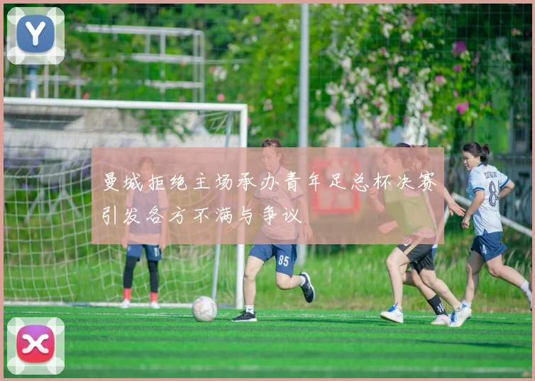 曼城拒绝主场承办青年足总杯决赛引发各方不满与争议