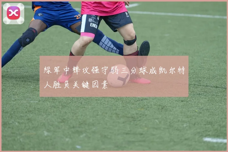 绿军中锋攻强守弱三分球成凯尔特人胜负关键因素