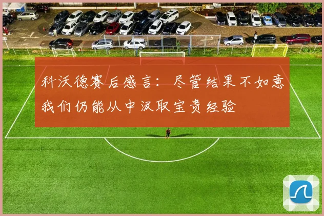 科沃德赛后感言：尽管结果不如意我们仍能从中汲取宝贵经验