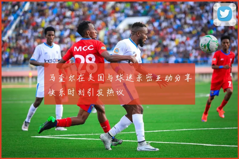 马奎尔在美国与球迷亲密互动分享快乐时刻引发热议