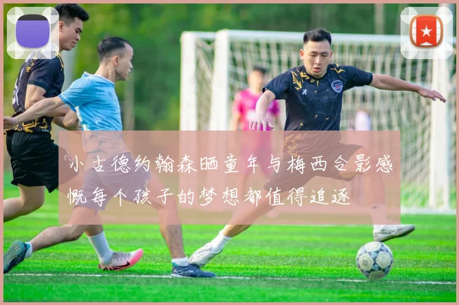 小古德约翰森晒童年与梅西合影感慨每个孩子的梦想都值得追逐