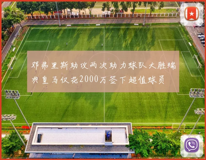邓弗里斯助攻两次助力球队大胜瑞典皇马仅花2000万签下超值球员