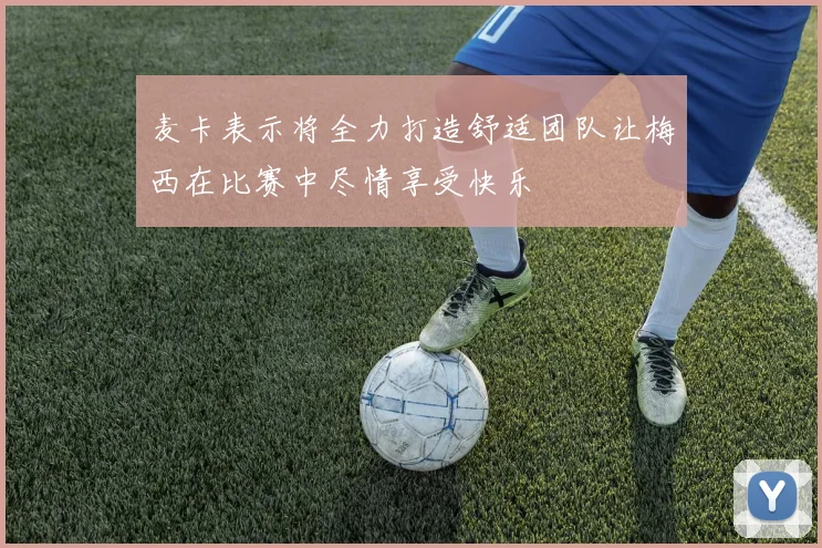 麦卡表示将全力打造舒适团队让梅西在比赛中尽情享受快乐