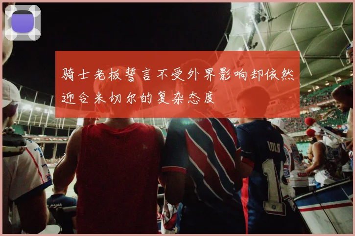 骑士老板誓言不受外界影响却依然迎合米切尔的复杂态度