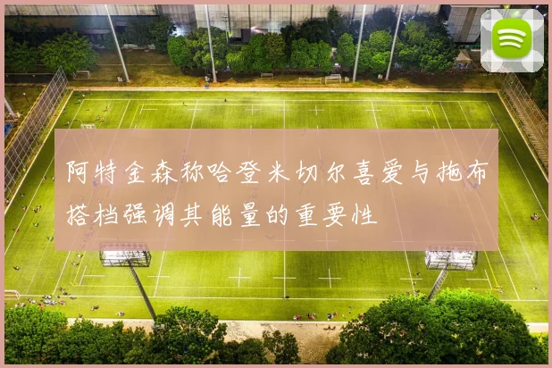 阿特金森称哈登米切尔喜爱与拖布搭档强调其能量的重要性
