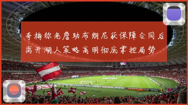 夸梅称老詹助布朗尼获保障合同后离开湖人策略高明彻底掌控局势