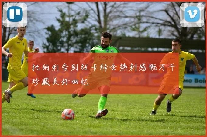 托纳利告别纽卡转会热刺感慨万千珍藏美好回忆
