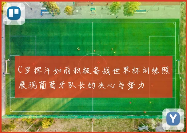 C罗挥汗如雨积极备战世界杯训练照展现葡萄牙队长的决心与努力