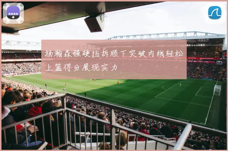 杨瀚森强硬挡拆顺下突破内线轻松上篮得分展现实力