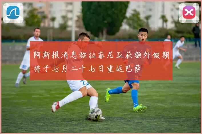 阿斯报消息称拉菲尼亚获额外假期将于七月二十七日重返巴萨