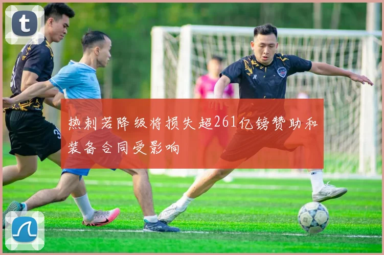 热刺若降级将损失超261亿镑赞助和装备合同受影响