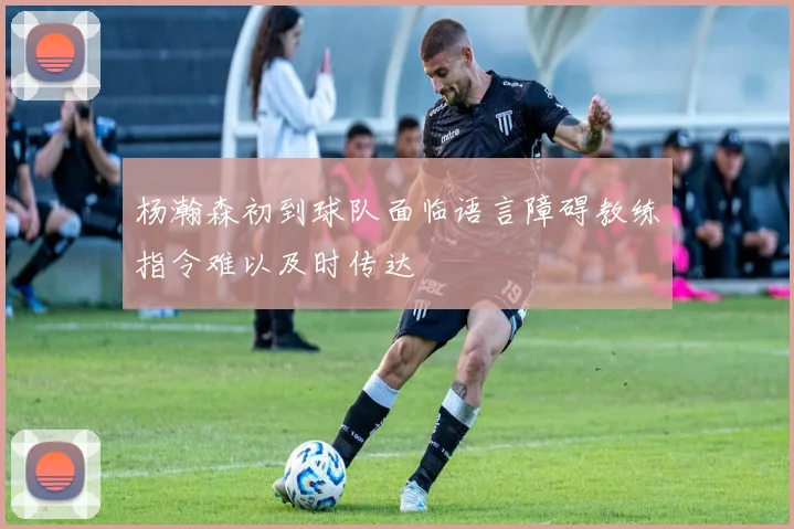 杨瀚森初到球队面临语言障碍教练指令难以及时传达