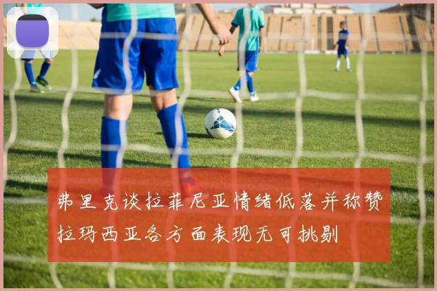 弗里克谈拉菲尼亚情绪低落并称赞拉玛西亚各方面表现无可挑剔