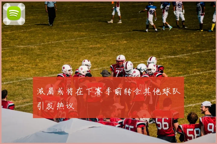 浓眉或将在下赛季前转会其他球队引发热议