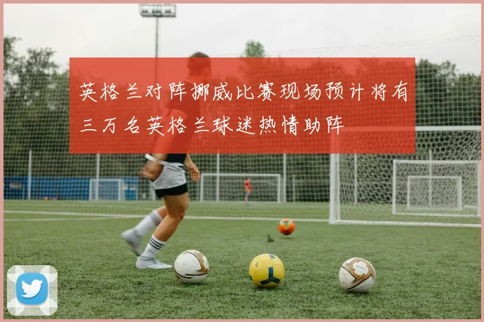 英格兰对阵挪威比赛现场预计将有三万名英格兰球迷热情助阵